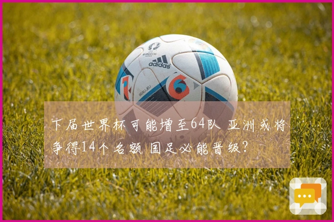 下届世界杯可能增至64队 亚洲或将争得14个名额 国足必能晋级？